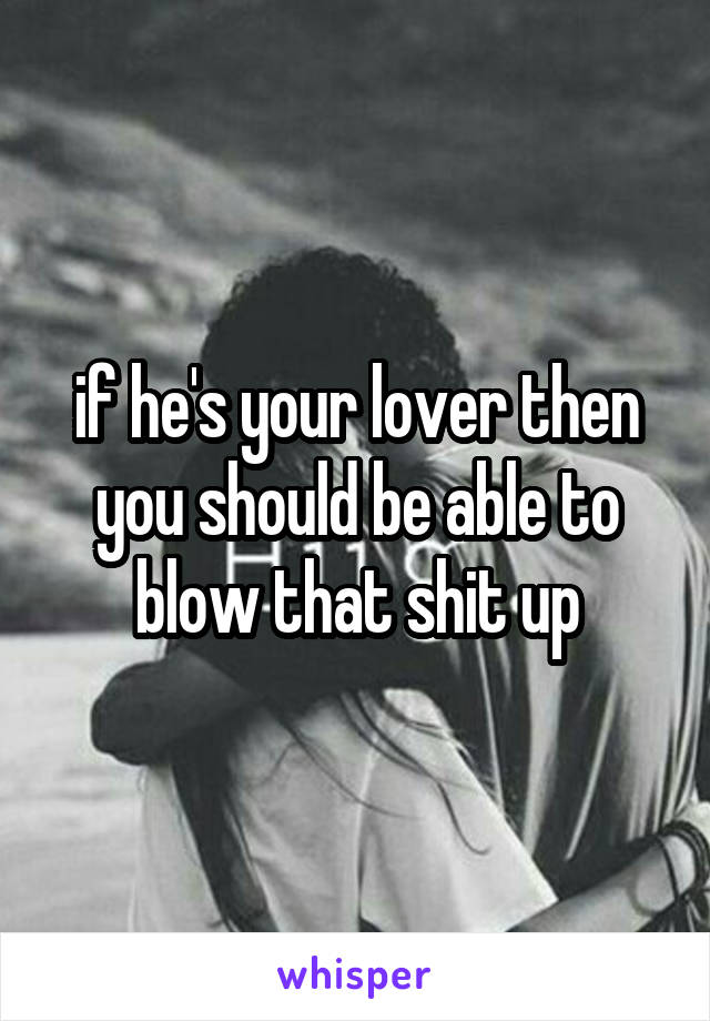 if he's your lover then you should be able to blow that shit up