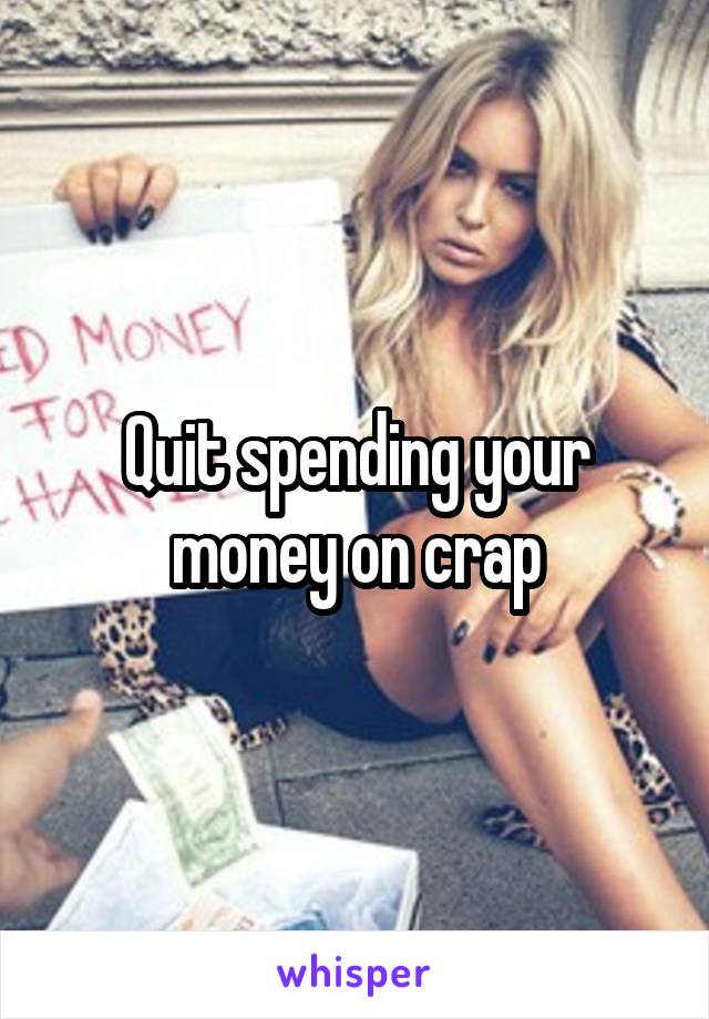 Quit spending your money on crap