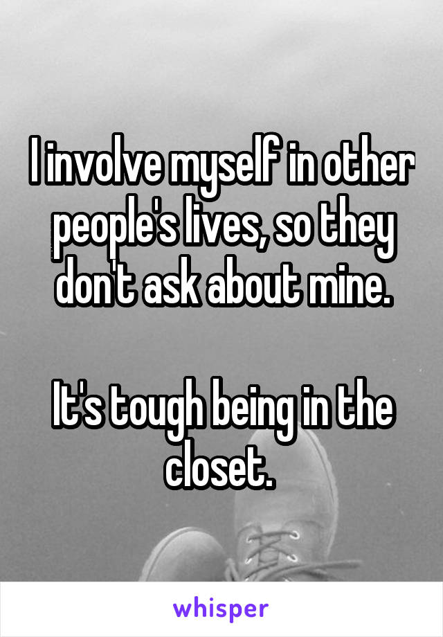 I involve myself in other people's lives, so they don't ask about mine.

It's tough being in the closet. 