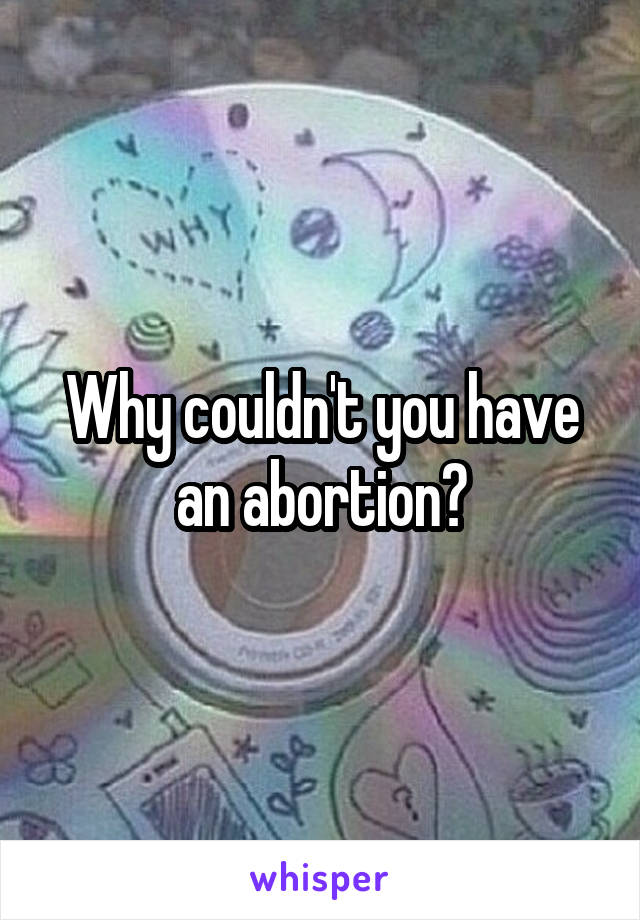 Why couldn't you have an abortion?