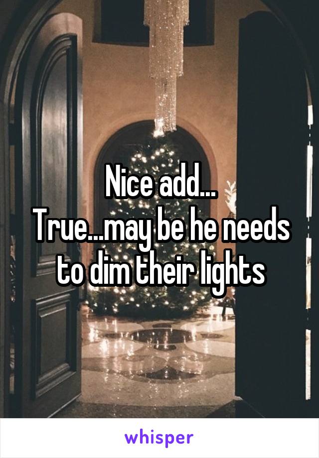 Nice add...
True...may be he needs to dim their lights