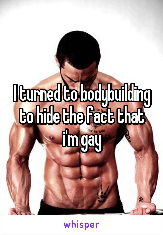 I turned to bodybuilding to hide the fact that i'm gay