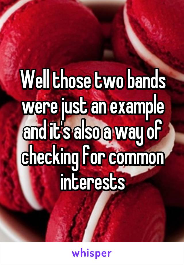 Well those two bands were just an example and it's also a way of checking for common interests