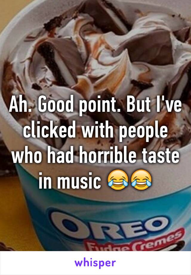 Ah. Good point. But I've clicked with people who had horrible taste in music 😂😂