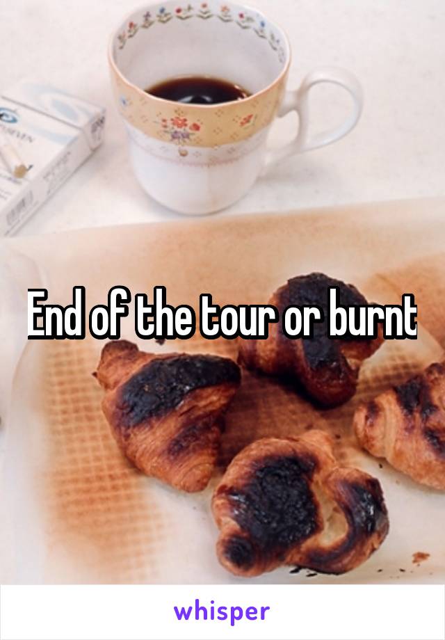 End of the tour or burnt