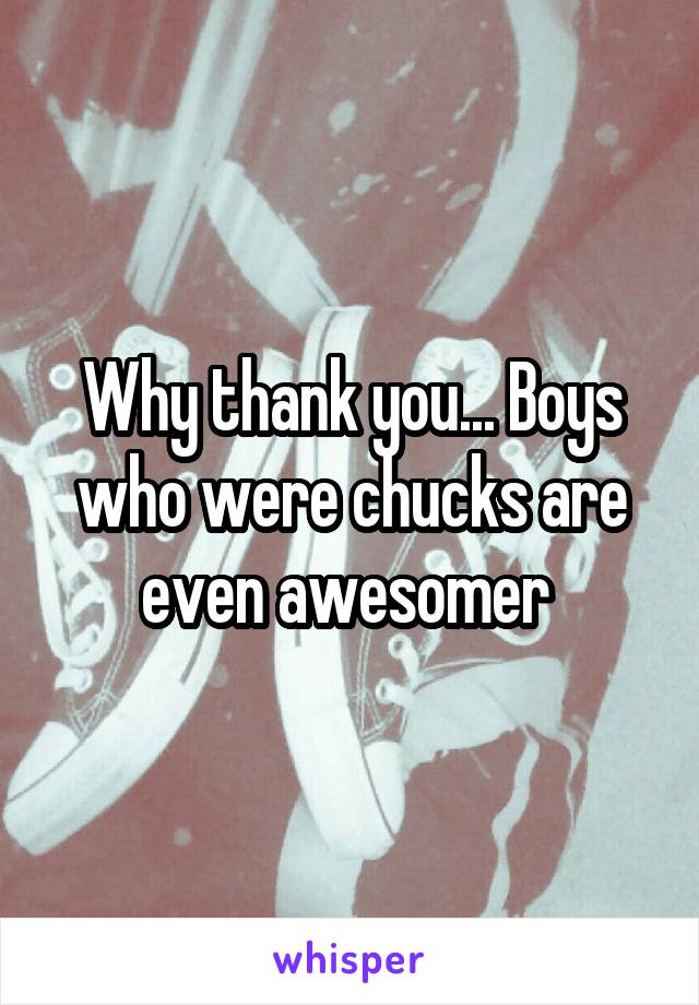 Why thank you... Boys who were chucks are even awesomer 