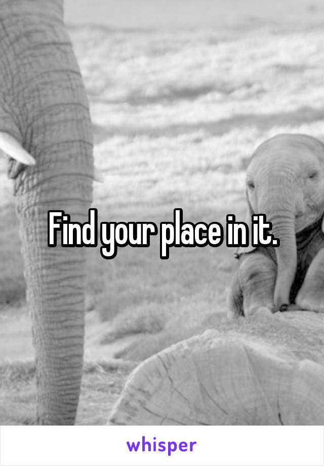 Find your place in it.