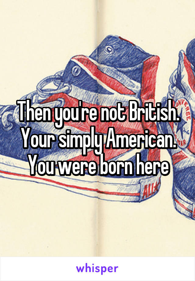 Then you're not British. Your simply American. You were born here