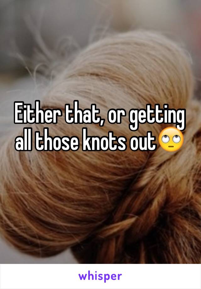 Either that, or getting all those knots out🙄