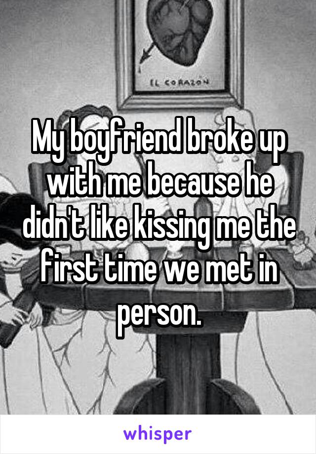 My boyfriend broke up with me because he didn't like kissing me the first time we met in person.