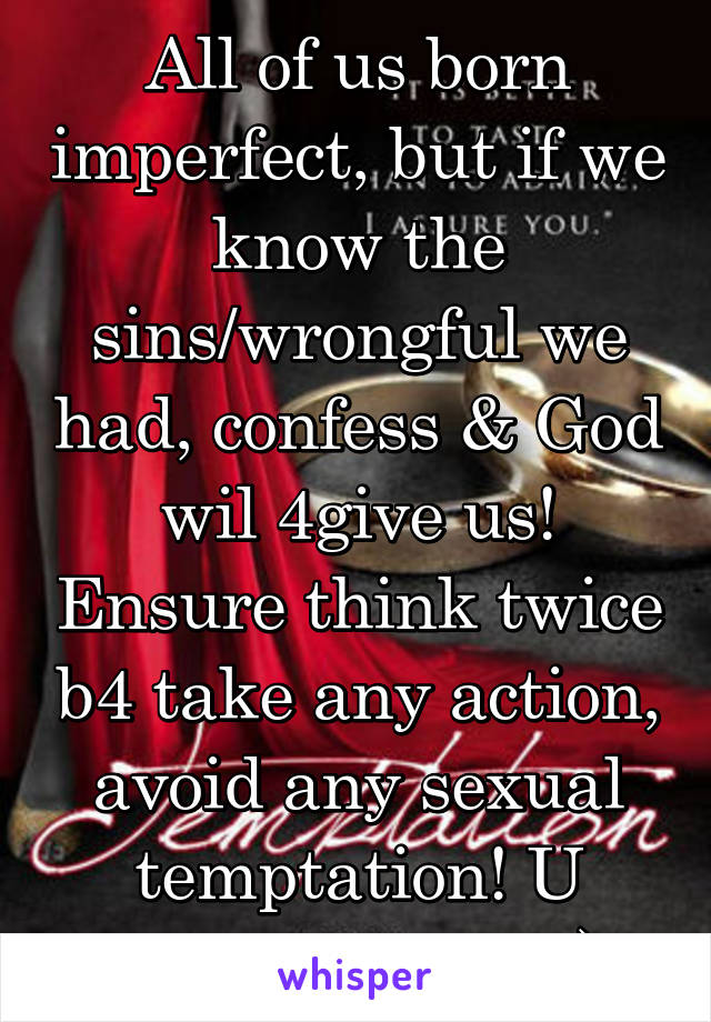 All of us born imperfect, but if we know the sins/wrongful we had, confess & God wil 4give us! Ensure think twice b4 take any action, avoid any sexual temptation! U won't regret! ;-)