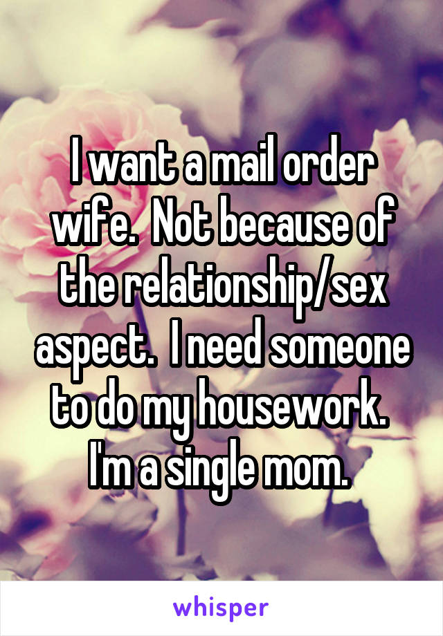 I want a mail order wife.  Not because of the relationship/sex aspect.  I need someone to do my housework.  I'm a single mom. 
