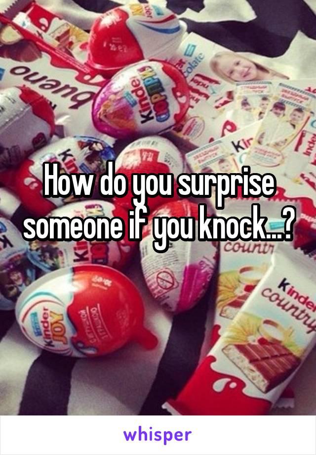 How do you surprise someone if you knock...? 