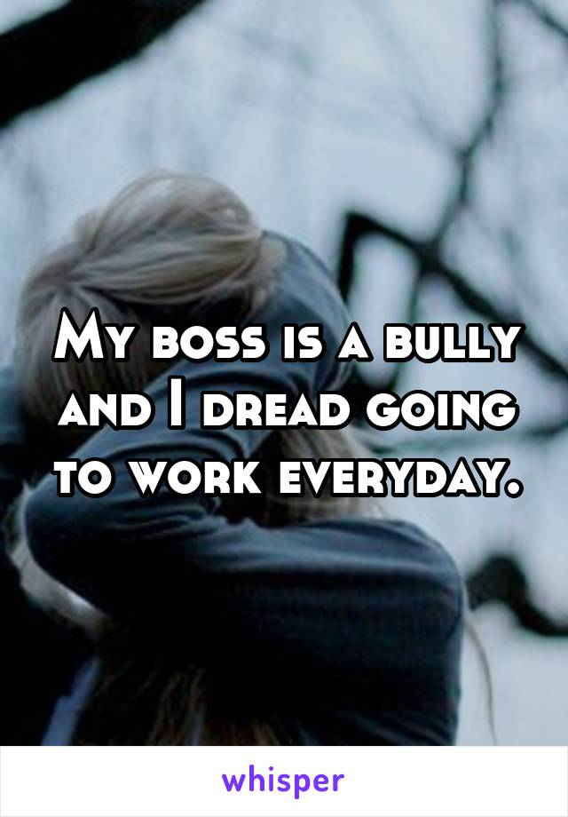 My boss is a bully and I dread going to work everyday.