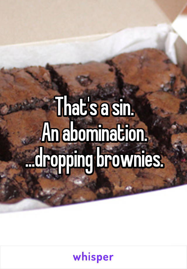 That's a sin.
An abomination.
...dropping brownies.