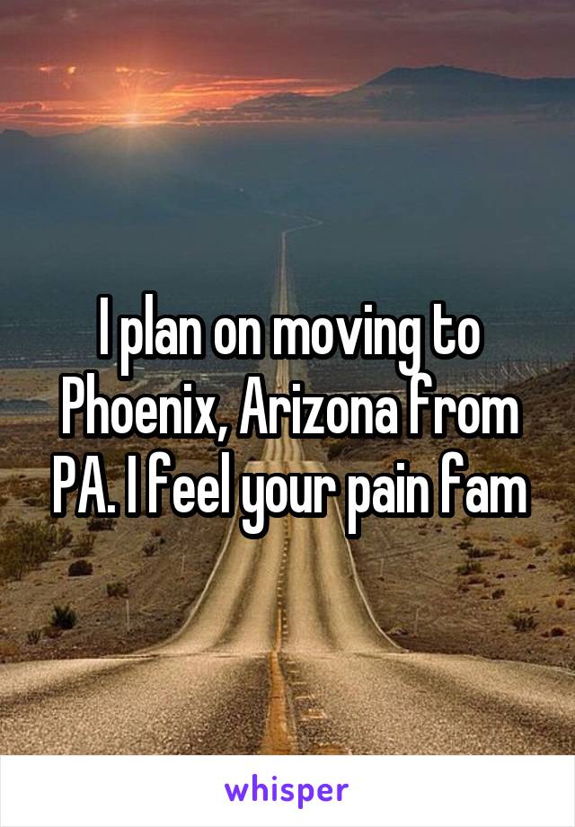 I plan on moving to Phoenix, Arizona from PA. I feel your pain fam