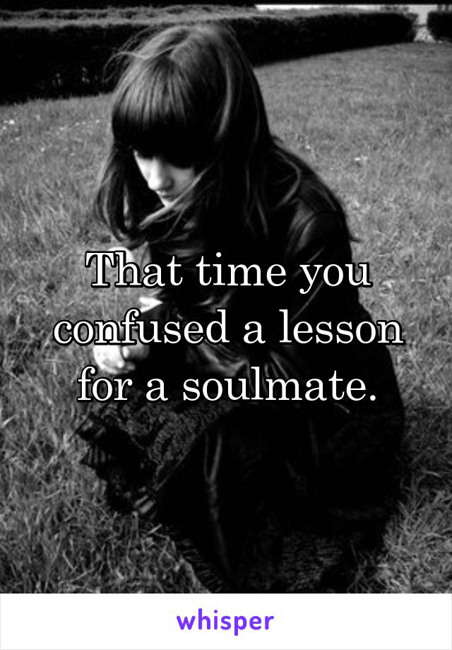 That time you confused a lesson for a soulmate.