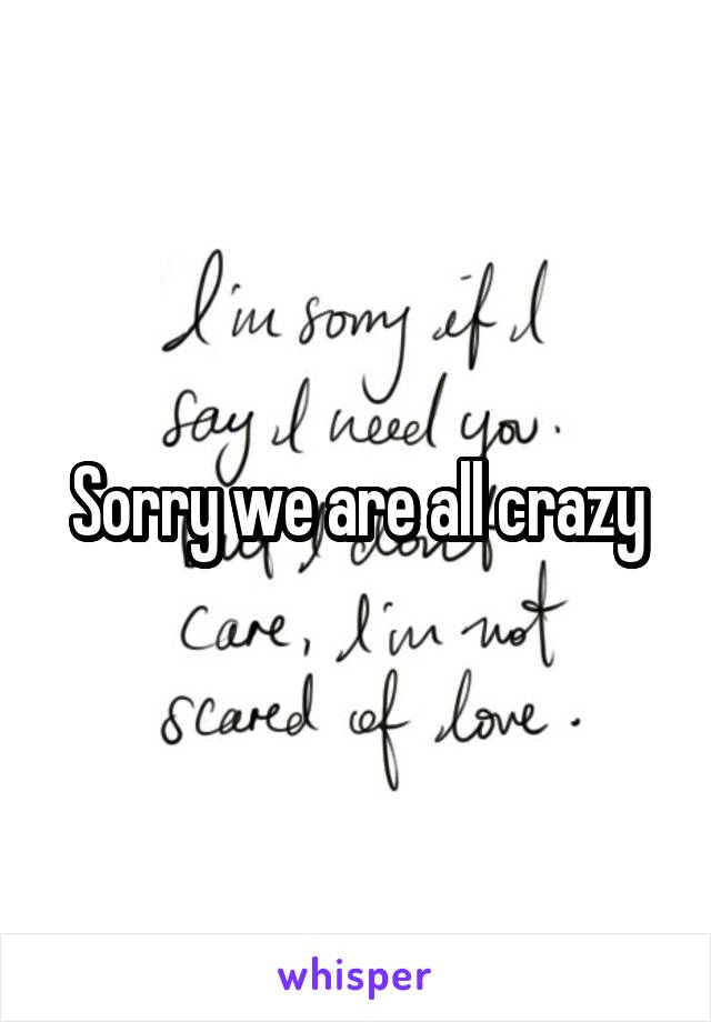Sorry we are all crazy