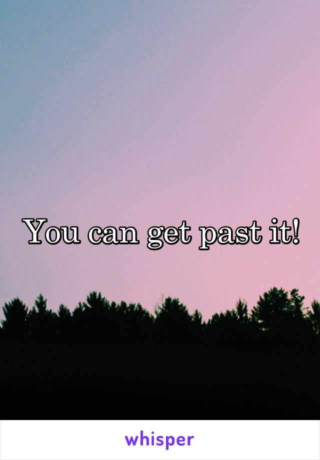 You can get past it!