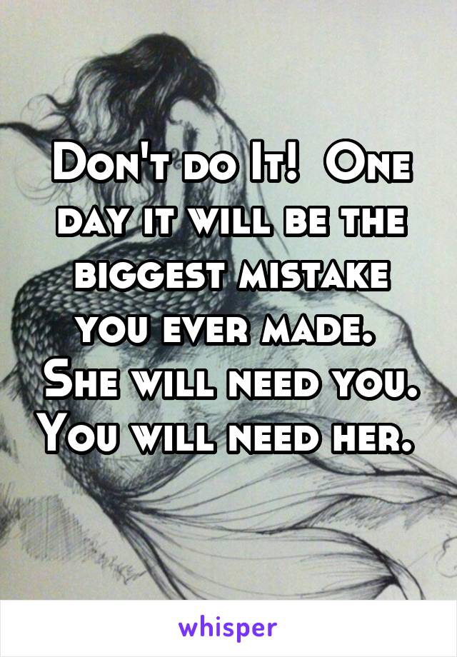 Don't do It!  One day it will be the biggest mistake you ever made.  She will need you. You will need her.  