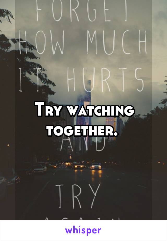 Try watching together. 