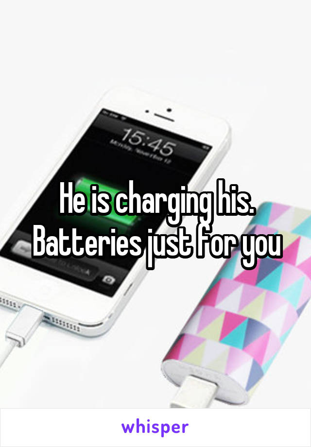 He is charging his. Batteries just for you