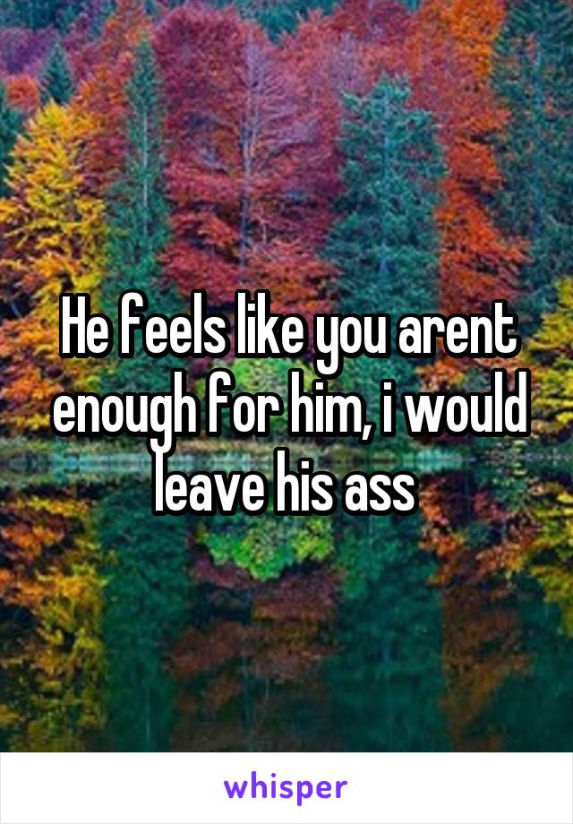 He feels like you arent enough for him, i would leave his ass 