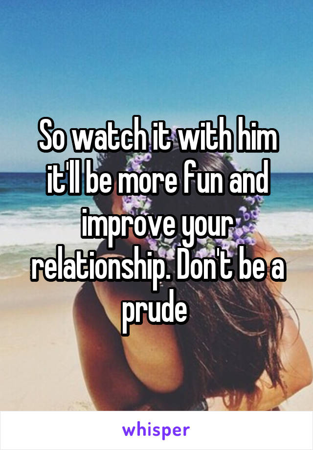 So watch it with him it'll be more fun and improve your relationship. Don't be a prude 