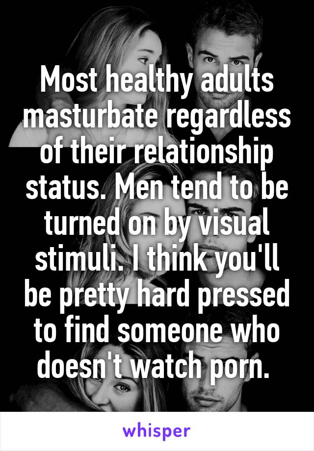 Most healthy adults masturbate regardless of their relationship status. Men tend to be turned on by visual stimuli. I think you'll be pretty hard pressed to find someone who doesn't watch porn. 