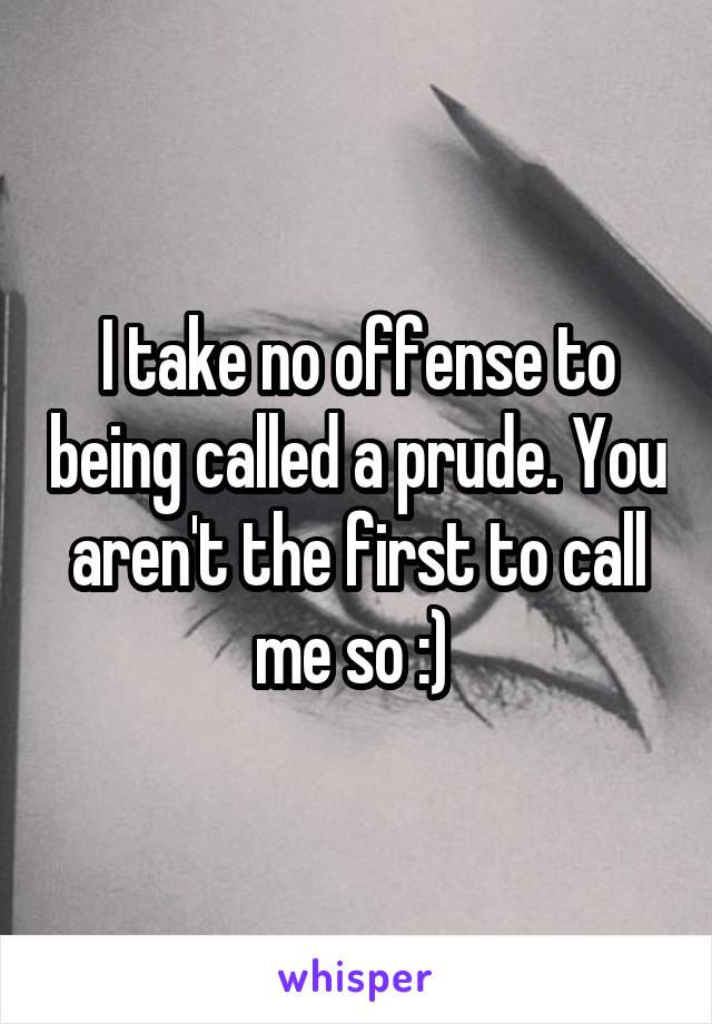 I take no offense to being called a prude. You aren't the first to call me so :) 