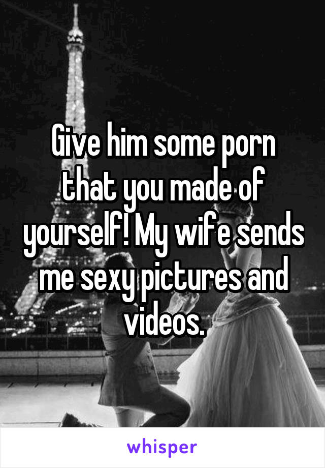 Give him some porn that you made of yourself! My wife sends me sexy pictures and videos.