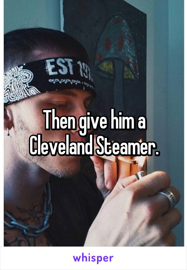 Then give him a Cleveland Steamer.