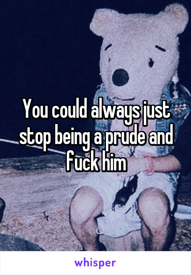 You could always just stop being a prude and fuck him