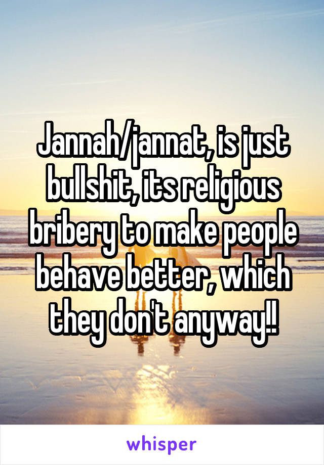 Jannah/jannat, is just bullshit, its religious bribery to make people behave better, which they don't anyway!!