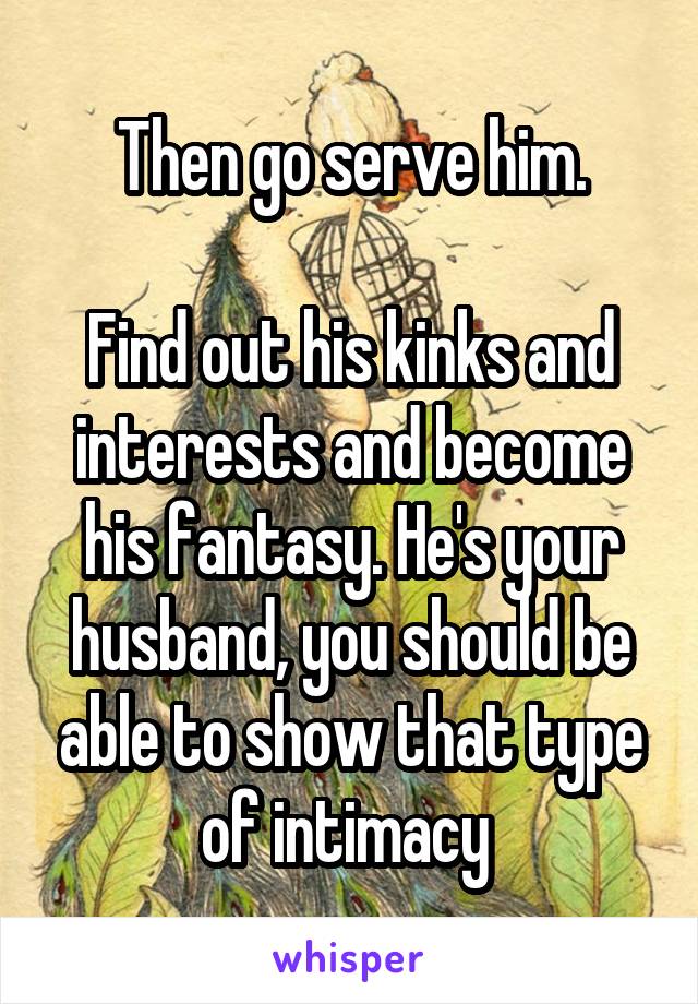 Then go serve him.

Find out his kinks and interests and become his fantasy. He's your husband, you should be able to show that type of intimacy 