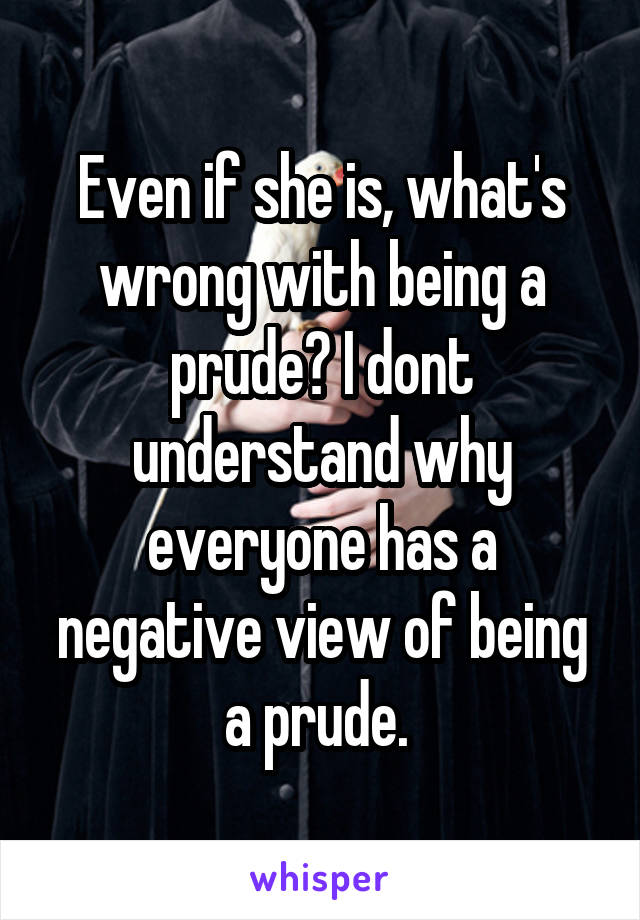 Even if she is, what's wrong with being a prude? I dont understand why everyone has a negative view of being a prude. 