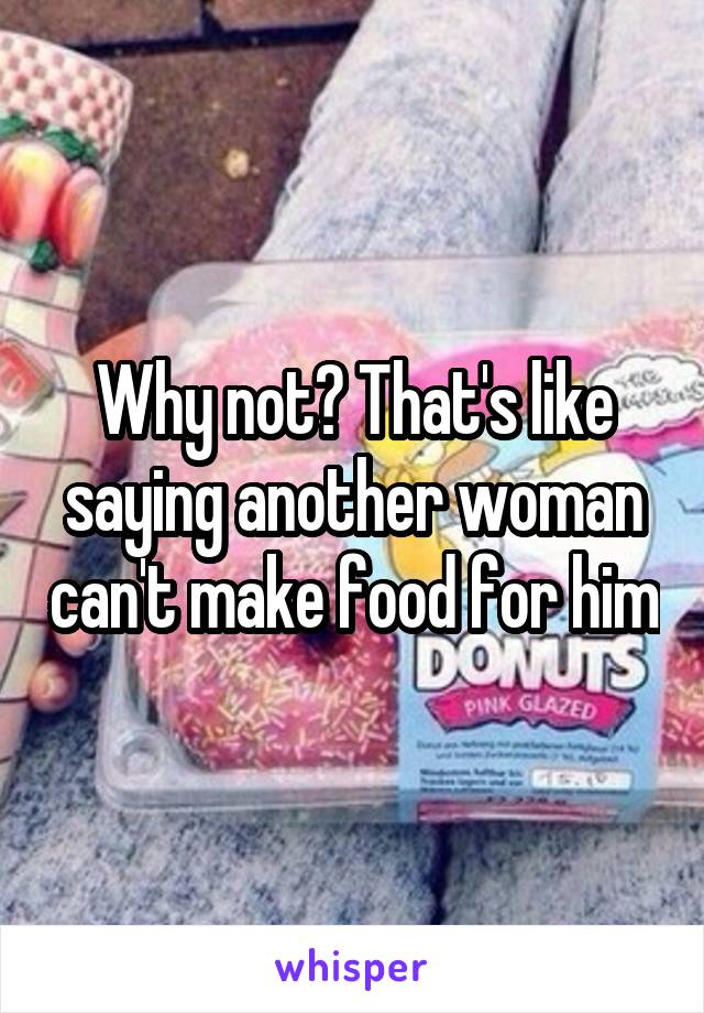 Why not? That's like saying another woman can't make food for him