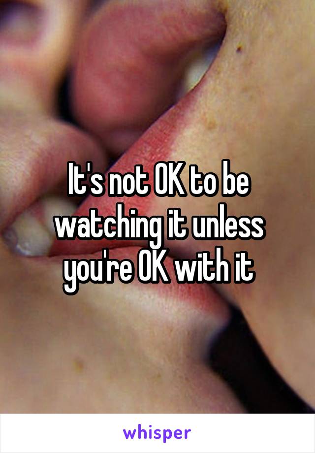 It's not OK to be watching it unless you're OK with it