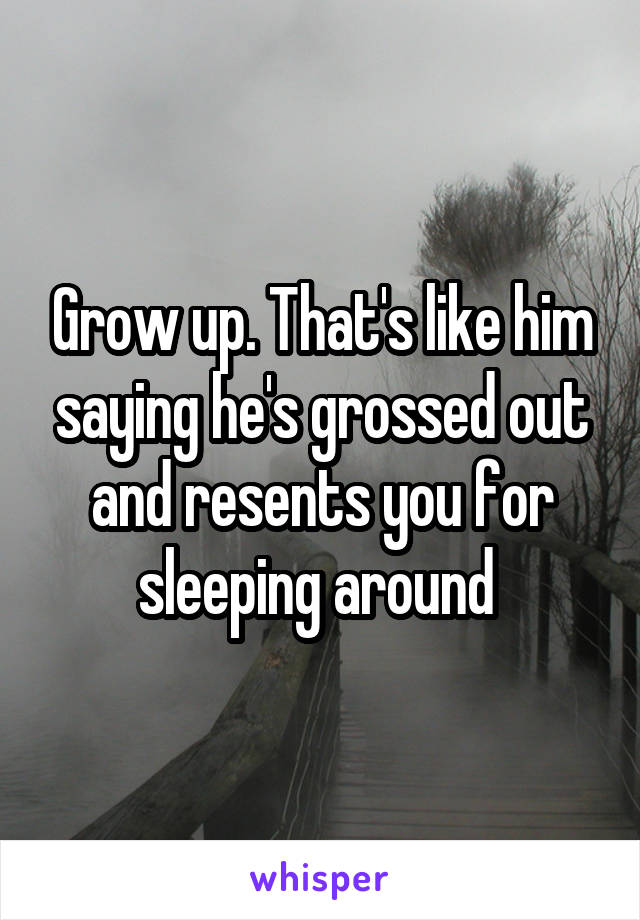 Grow up. That's like him saying he's grossed out and resents you for sleeping around 