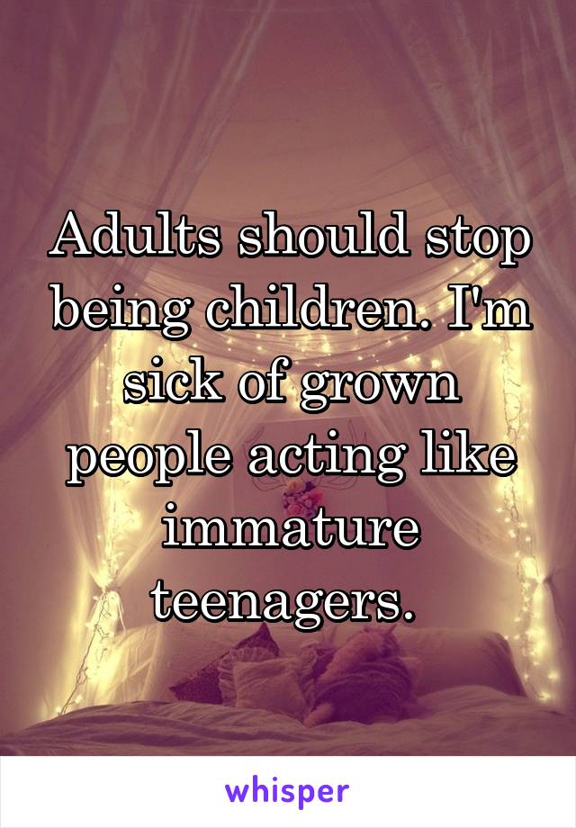 Adults should stop being children. I'm sick of grown people acting like immature teenagers. 