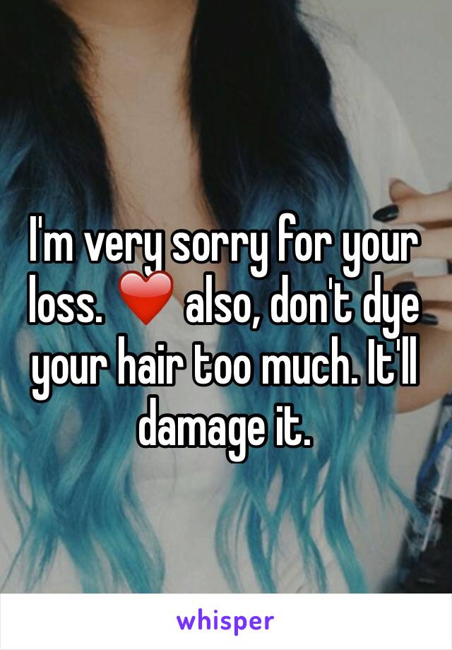 I'm very sorry for your loss. ❤️ also, don't dye your hair too much. It'll damage it. 