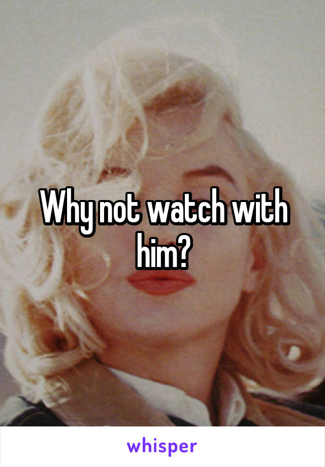 Why not watch with him?