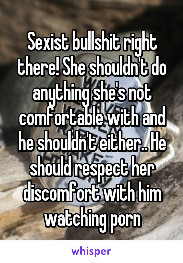 Sexist bullshit right there! She shouldn't do anything she's not comfortable with and he shouldn't either.. He should respect her discomfort with him watching porn