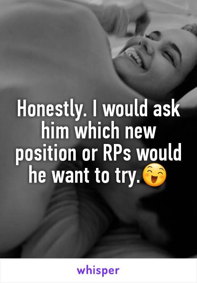 Honestly. I would ask him which new position or RPs would he want to try.😄