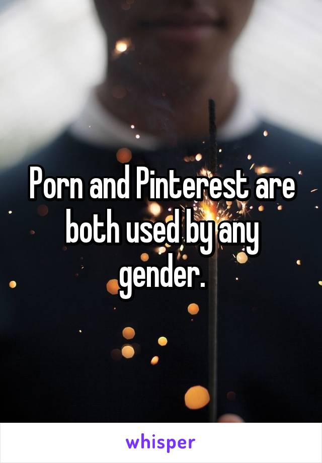 Porn and Pinterest are both used by any gender.