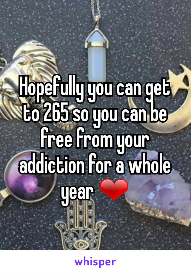 Hopefully you can get to 265 so you can be free from your addiction for a whole year ❤