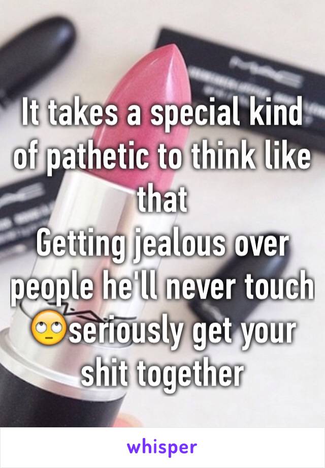 It takes a special kind of pathetic to think like that
Getting jealous over people he'll never touch 🙄seriously get your shit together  