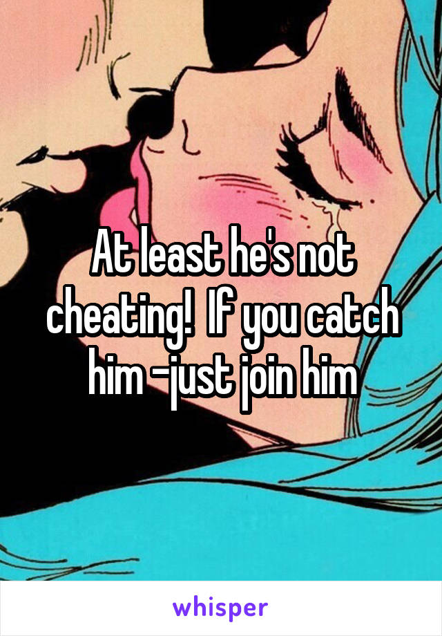 At least he's not cheating!  If you catch him -just join him