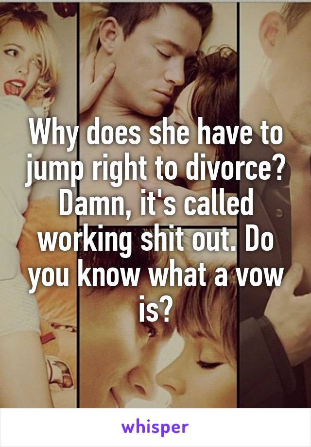 Why does she have to jump right to divorce? Damn, it's called working shit out. Do you know what a vow is?