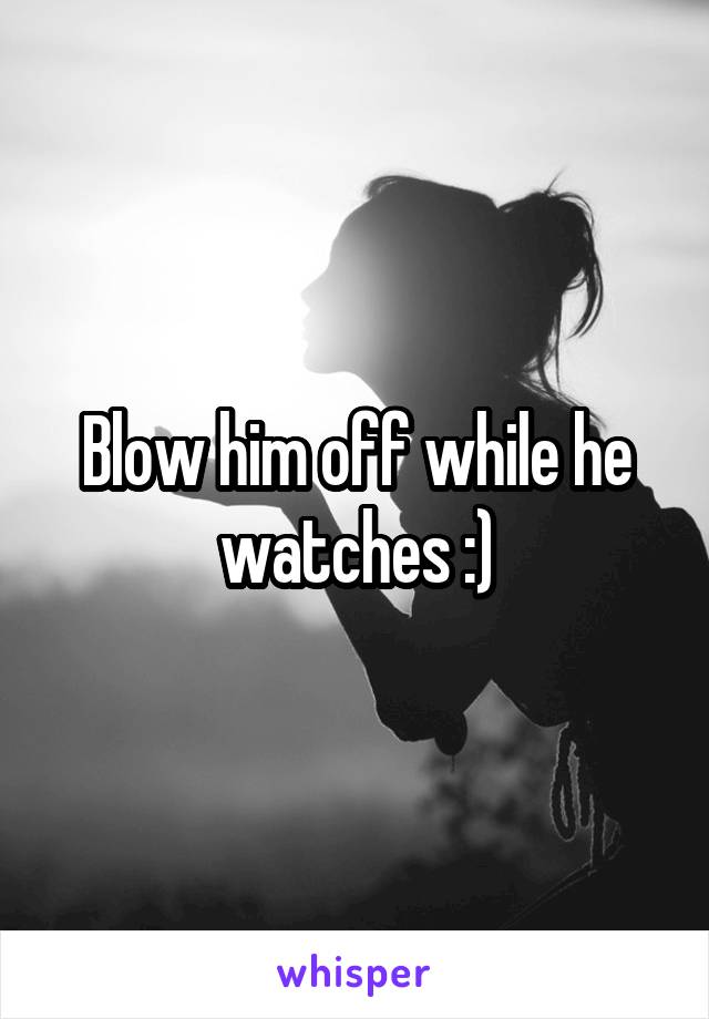 Blow him off while he watches :)